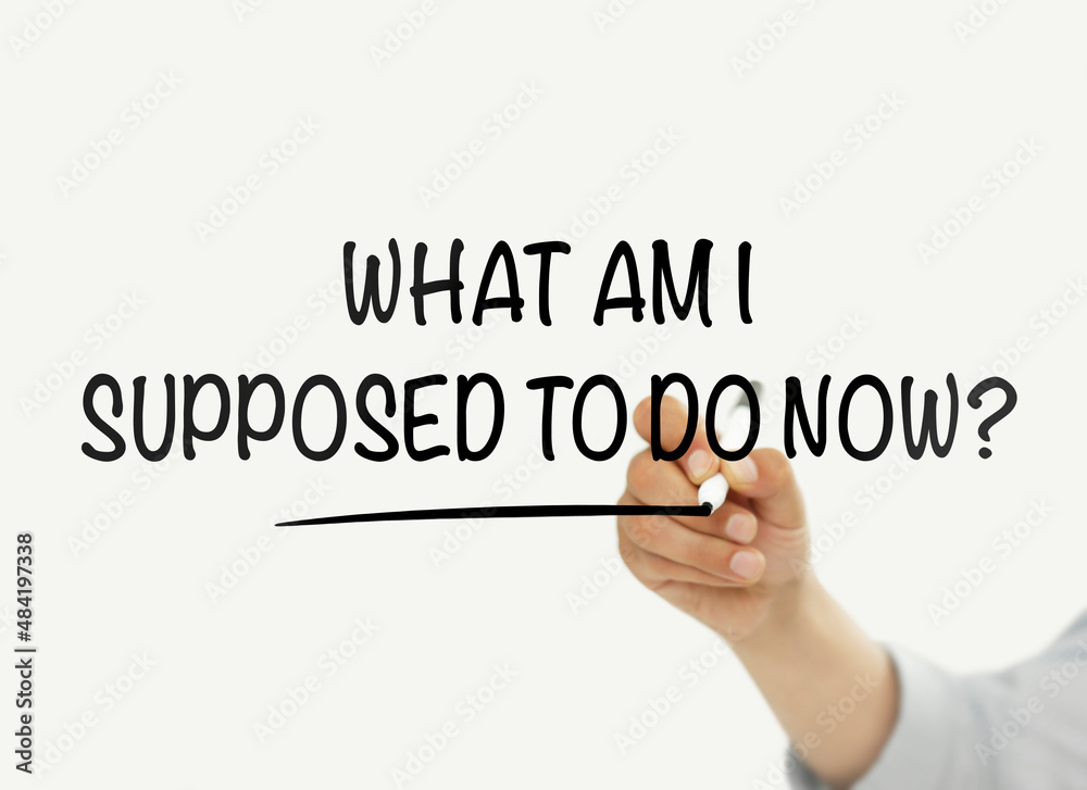 What am I supposed to do now? What am I supposed to do now?