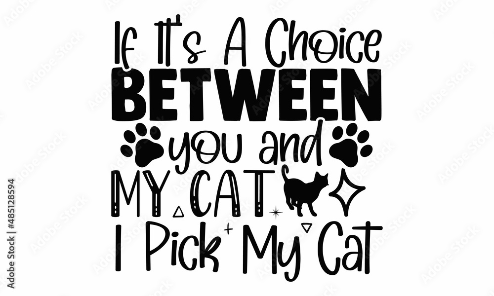 If it's a choice between you and my cat I pick my cat- Cat t-shirt design, Hand drawn lettering phrase, Calligraphy t-shirt design, Isolated on white background, Handwritten vector sign, SVG, EPS 10