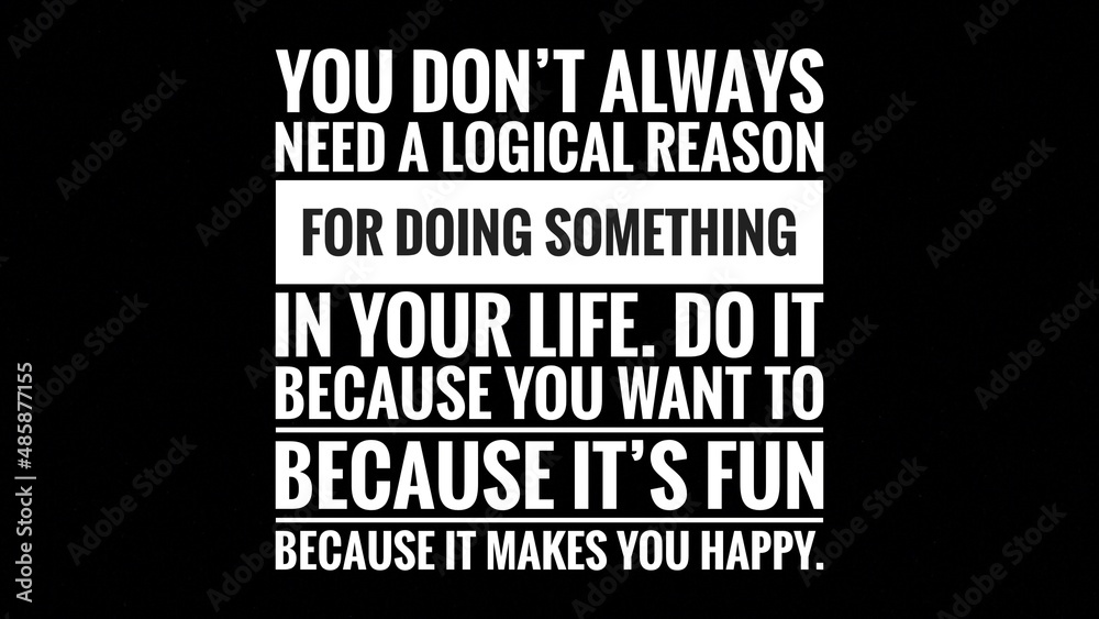 Fototapeta premium Motivational Quote- You don’t always need a logical reason for doing something in your life. Do it because you want to because it’s fun because it makes you happy.