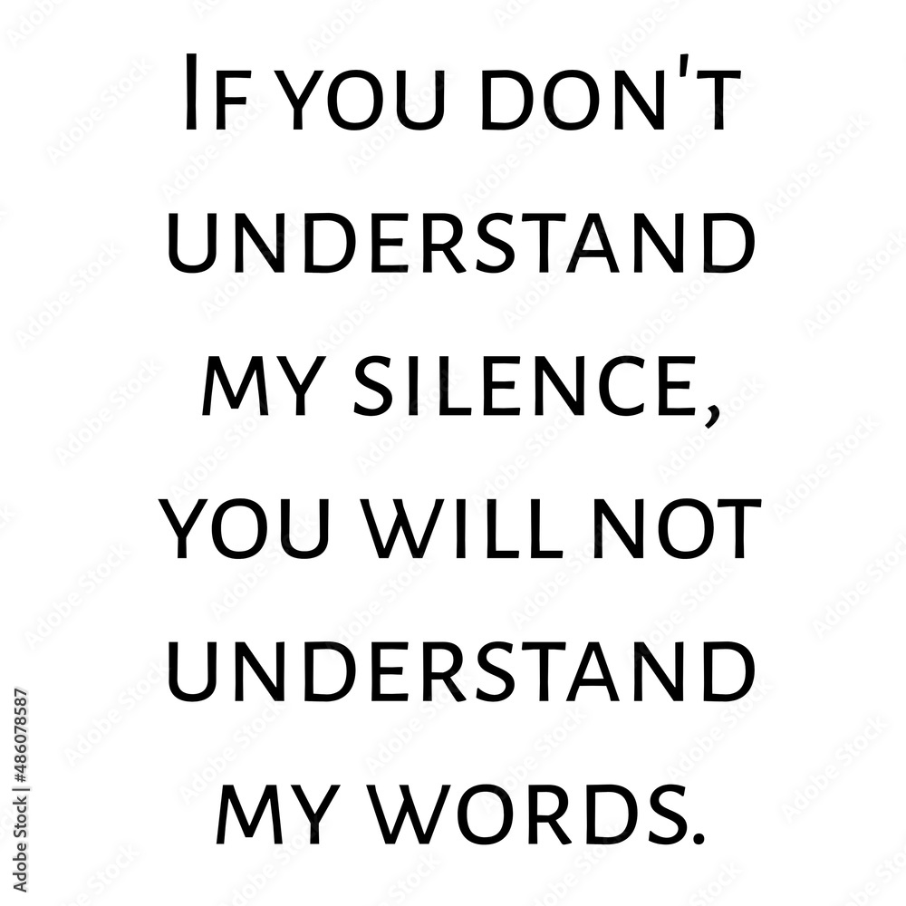 If you don't understand my silence, you will not understand my words. If you don't understand my silence, you will not understand my words.