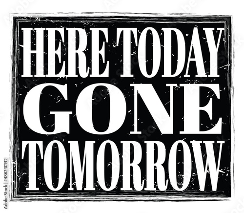 HERE TODAY GONE TOMORROW, text on black stamp sign
