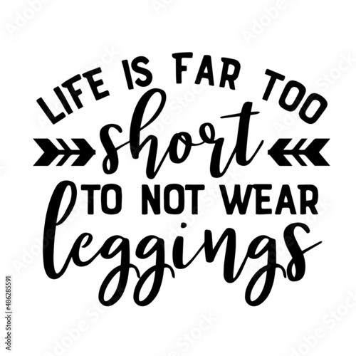 life is far too short to not wear leggings inspirational quotes, motivational positive quotes, silhouette arts lettering design