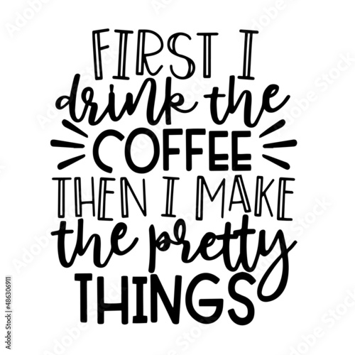 first i drink the coffee then i make the pretty things inspirational quotes, motivational positive quotes, silhouette arts lettering design