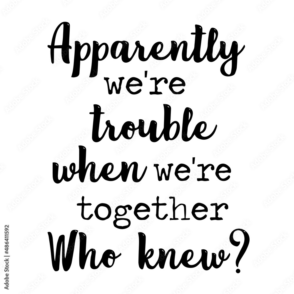 apparently we're trouble when we're together who knew inspirational
