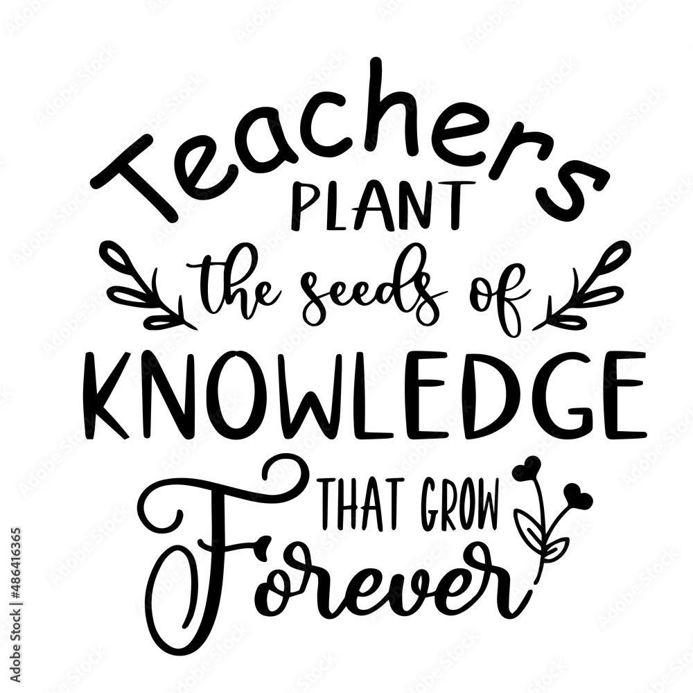 teachers plant the seeds of knowledge that grow forever ...