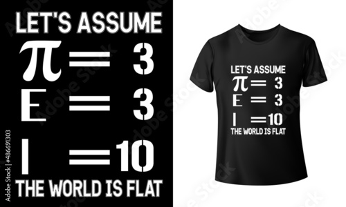 Let_s-Assume-pi-=-3,-E-=-3,-I-=-10-The-World-Is-Flat-T-shirt-Design T-Shirt Design Unique And Colorful  T-shirt Design In The World