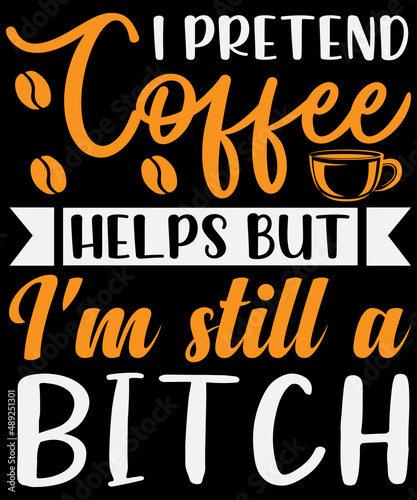 I pretend coffee helps, but I'm still a bitch T-shirt design