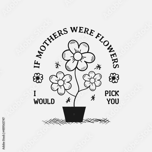 If Mothers Were Flowers I Would Pick You