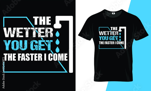 The wetter you get the faster I come t shirt print