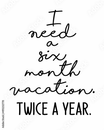 I need a six month vacation. Twice a year. Funny quote lettering inscription with white Background