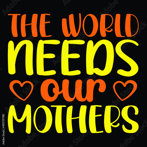 The world needs our mothers, Happy mother's day t-shirt print template, heart vector, typography T shirt