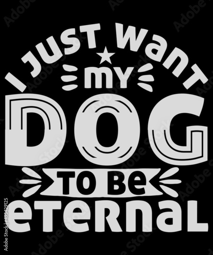 Dog T-Shirt Design. I just want my dog to be eternal.