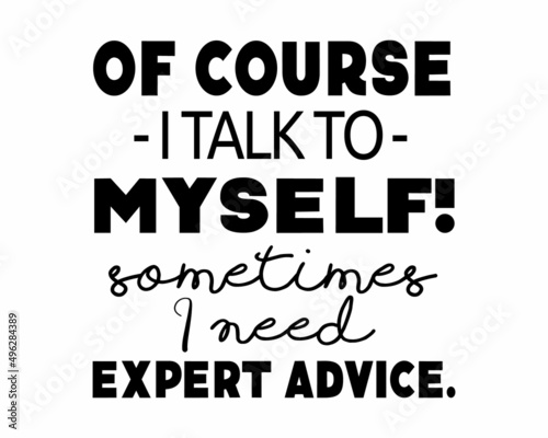 Of course I talk to myself! Sometimes I need expert advice. Funny self-inspiring quote lettering inscription with white Background