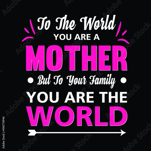 To the world you are a mother but to your family you are the world