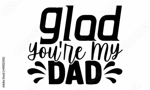 Glad You're My Dad- Father's Day t-shirt design, Hand drawn lettering phrase, Calligraphy t-shirt design, Isolated on white background, Handwritten vector sign, SVG, EPS 10