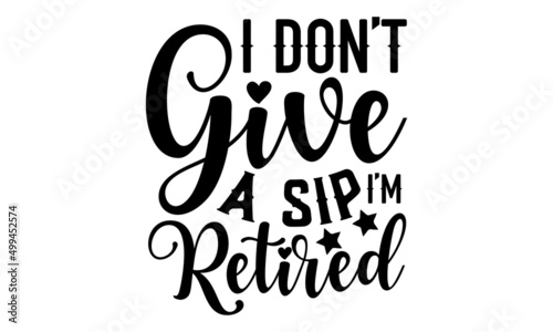 I Don’t Give A Sip I’m Retired - Retirement t shirt design, SVG Files for Cutting, Handmade calligraphy vector illustration, Hand written vector sign, EPS