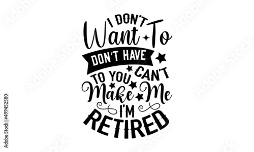 I Don’t Want To Don’t Have To You Can’t Make Me I’m Retired - Retirement t shirt design, SVG Files for Cutting, Handmade calligraphy vector illustration, Hand written vector sign, EPS