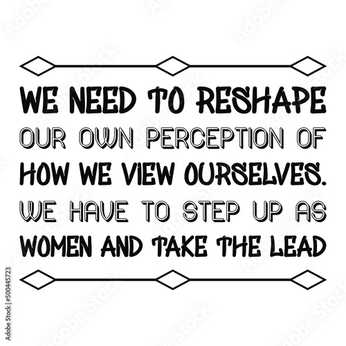 We need to reshape our own perception of how we view ourselves. We have to step up as women and take the lead. Vector Quote
