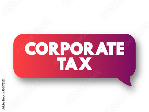 Corporate Tax - direct tax imposed on the income or capital of corporations or analogous legal entities, text concept message bubble