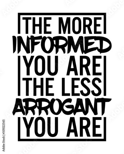 The more informed you are, the less arrogant you are . Wisdom quote.