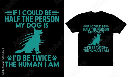 If I could be half the person my dog is I'd be twice the human I am t-shirt design