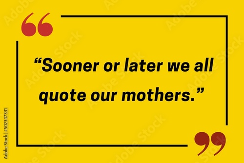 “Sooner or later we all quote our mothers.” 