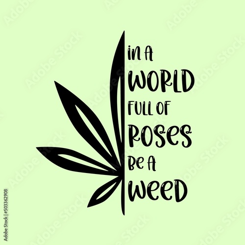 Weed Leaf design with Motivational Quote. In a world full of roses be a weed. Cannabis leaf vector icon. Marijuana legalize symbol.