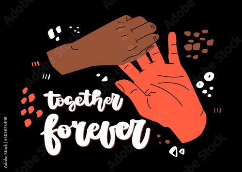 Illustration of interlocing hands, two people of different races. Hand drawn lettering- together forever. Hand drawn vector illustration isolated on black background.