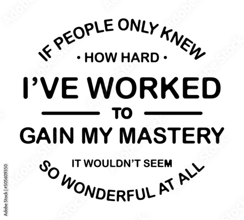 If people only know how hard I'have worked to gain my mastery if wouldn't seem so wonderful at all. Motivational quote.