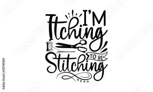 I’m Itching To Be Stitching, Hand drawn lettering phrase isolated on white background, Calligraphy graphic design typography element and Silhouette, Calligraphy t shirt design, Isolated on white backg