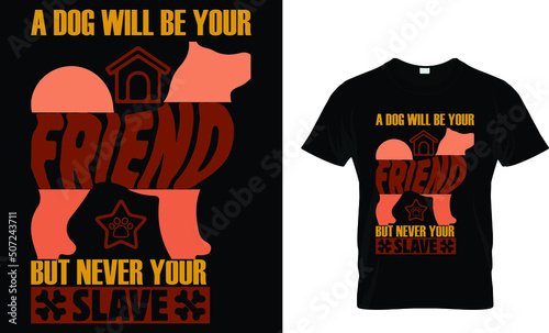 A DOG WILL BE YOUR FRIEND BUT NEVER YOUR SLAVE...