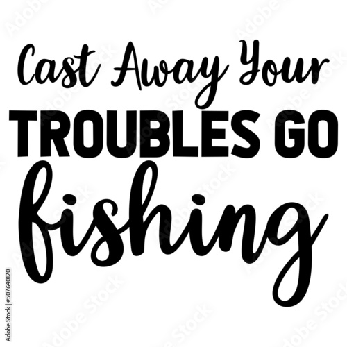 cast away your troubles go fishing