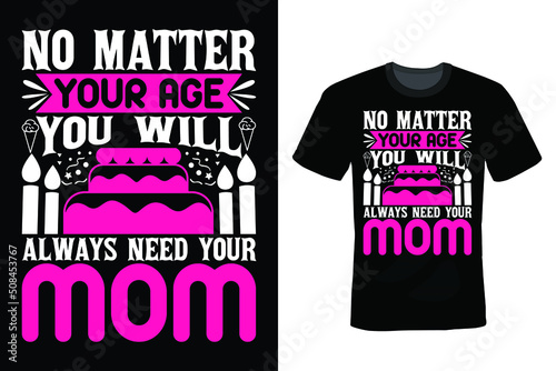 No matter you age, you will always need your mom. Birthday T shirt design, vintage, typography