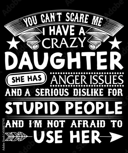 you can't scare me i have a crazy daughter she has anger issues and a serious dislike for stupid people and i'm not afraid to use her Typography T-shirt Design