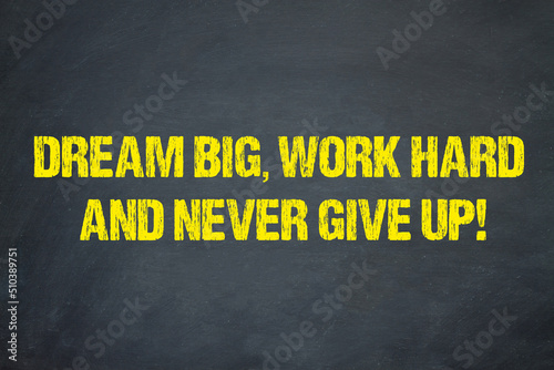 Dream big, work hard and never give up!