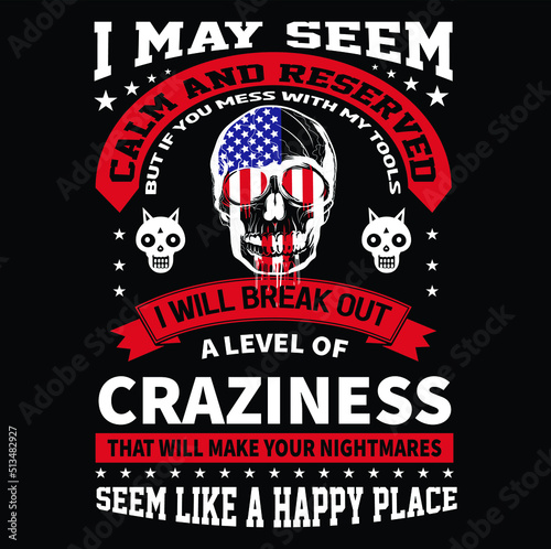 I may seem calm and reserved but If you mess with my tools I will break out a level of craziness that will make your nightmares seem like a happy place T-Shirt Vector Design, EPS Vector Fille.