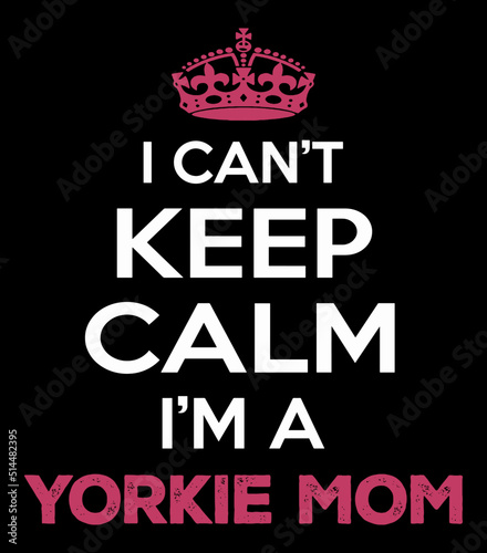 I Can't Keep Calm I'm A Yorkie Mom. Yorkie Mom T-Shirt Design Vector.