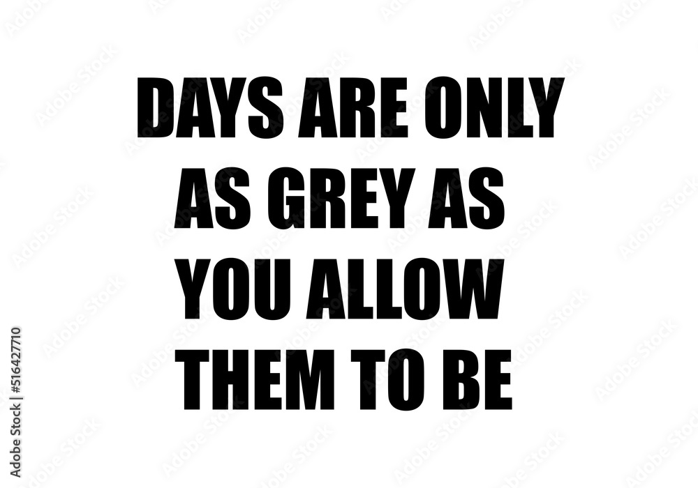 Days are only as grey as you allow them to be Days are only as grey as you allow them to be