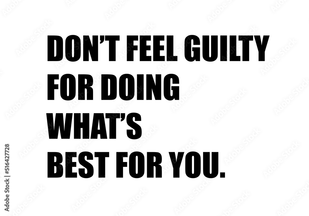 Do not feel guilty for doing what is best for you Do not feel guilty for doing what is best for you
