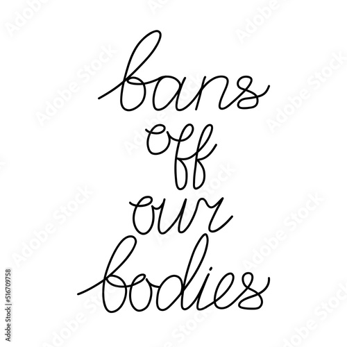 Bans off our bodies. Vector lettering quote illustration. Text to support womens rights. Women protest against abortion ban and illegalization. Feminist quote for freedom and equality.