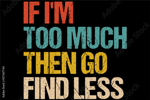 If I'm too much then go find less T-Shirt