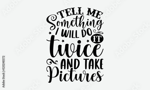Tell me something I will do it twice and take pictures- Sassy T-shirt Design, Handwritten Design phrase, calligraphic characters, Hand Drawn and vintage vector illustrations, svg, EPS