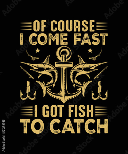 Of course I come fast I got fish to catch t shirt t shirt design