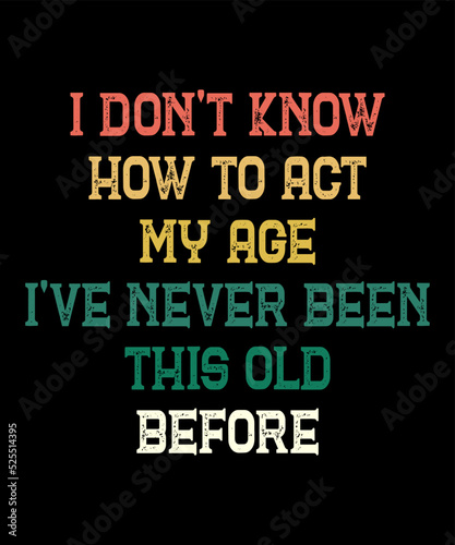 I Don't Know How To Act My Age i've never been this old beforeis a vector design for printing on various surfaces like t shirt, mug etc.
