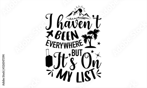 I Haven’t Been Everywhere But It’s On My List - Traveling T shirt Design, Hand lettering illustration for your design, Modern calligraphy, Svg Files for Cricut, Poster, EPS