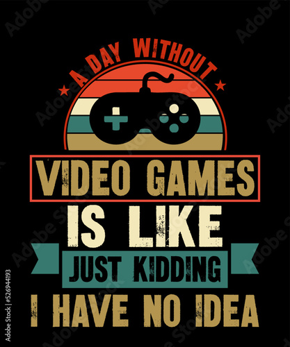 A Day Without Video Games Is Like just kidding i have no ideais a vector design for printing on various surfaces like t shirt  mug etc.  