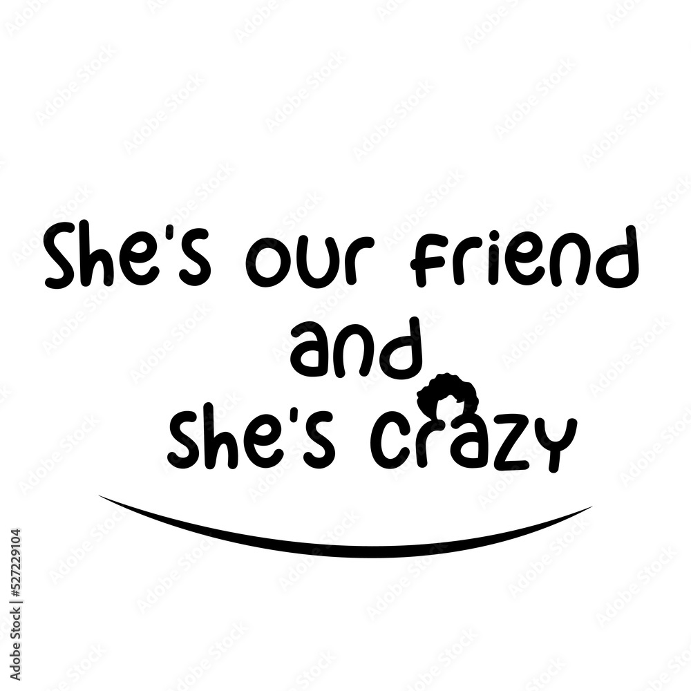 She’s our friend and she’s crazy black simple text design. isolated on white. eps10.