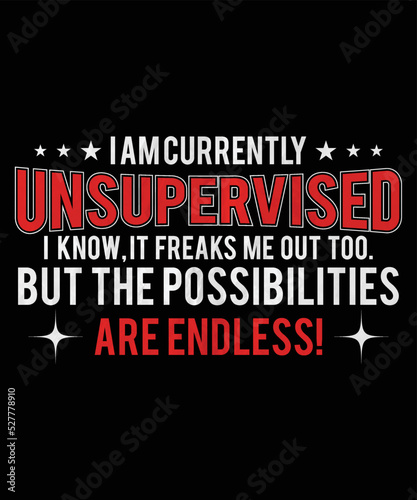  I AM CURRENTLY UNSUPERVISED I KNOW, IT FREAKS ME OUT TOO. BUT THE POSSIBILITIES ARE ENDLESS!