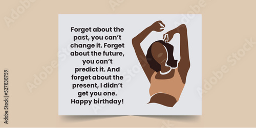 Forget about the past, you can’t change it. Forget about the future, you can’t predict it, Birthday Card