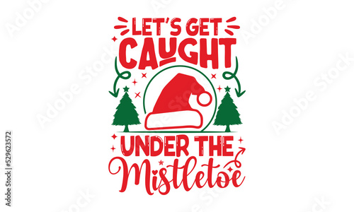 Let's Get Caught Under The Mistletoe - Christmas T-shirt Design, Handmade calligraphy vector illustration, Calligraphy graphic design, EPS, SVG Files for Cutting, bag, cups, card